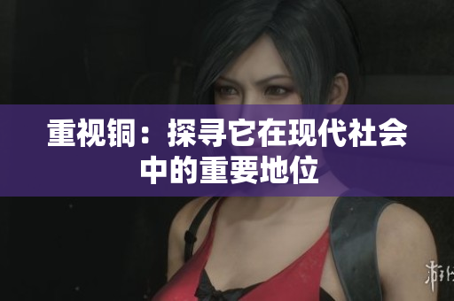 重视铜：探寻它在现代社会中的重要地位