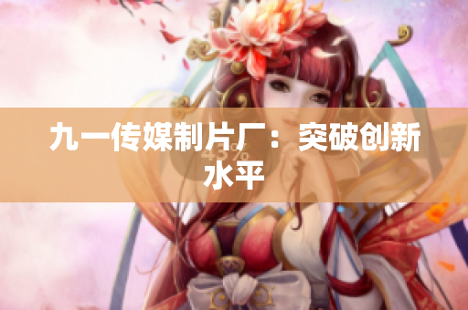 九一传媒制片厂：突破创新水平