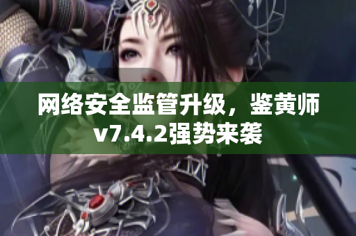 网络安全监管升级，鉴黄师v7.4.2强势来袭