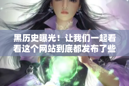 黑历史曝光！让我们一起看看这个网站到底都发布了些什么？