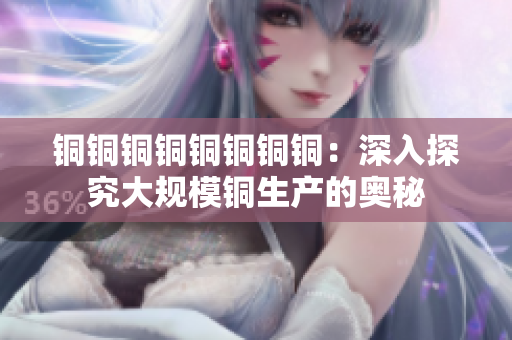 铜铜铜铜铜铜铜铜：深入探究大规模铜生产的奥秘