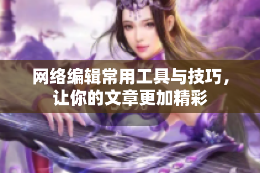 网络编辑常用工具与技巧，让你的文章更加精彩