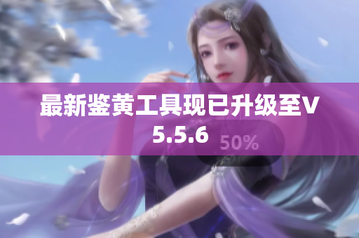 最新鉴黄工具现已升级至V5.5.6