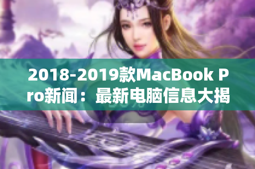 2018-2019款MacBook Pro新闻：最新电脑信息大揭秘