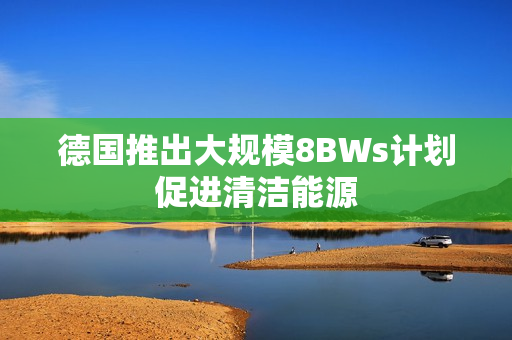 德国推出大规模8BWs计划促进清洁能源