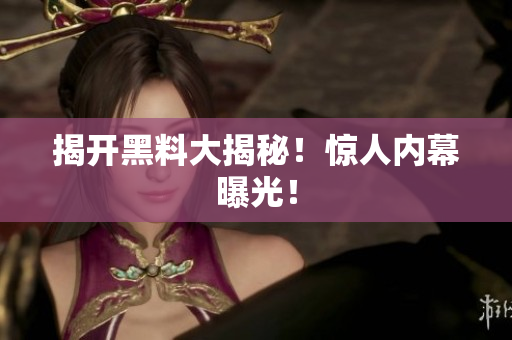 揭开黑料大揭秘！惊人内幕曝光！