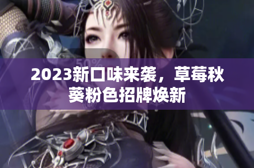2023新口味来袭，草莓秋葵粉色招牌焕新