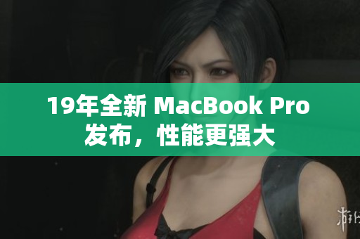 19年全新 MacBook Pro 发布，性能更强大