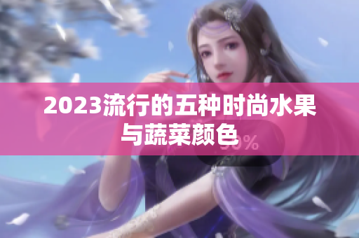 2023流行的五种时尚水果与蔬菜颜色