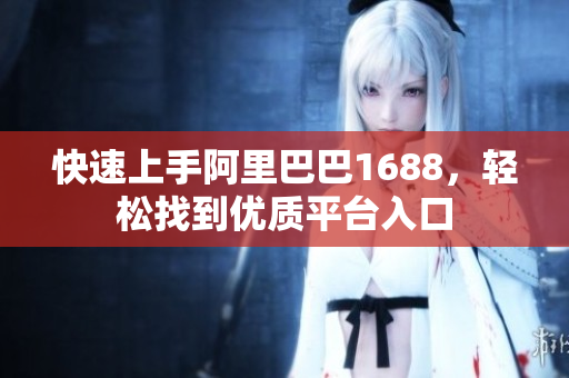 快速上手阿里巴巴1688，轻松找到优质平台入口