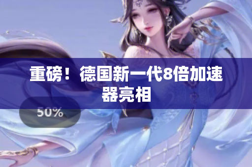 重磅！德国新一代8倍加速器亮相