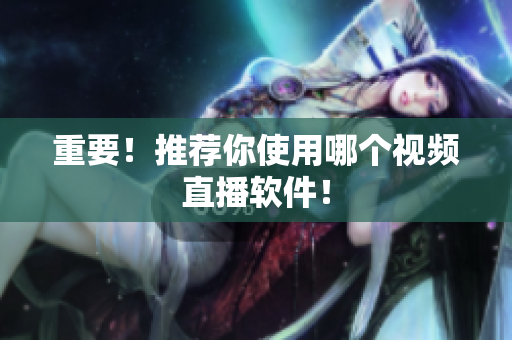 重要！推荐你使用哪个视频直播软件！