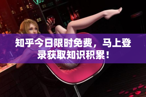 知乎今日限时免费，马上登录获取知识积累！