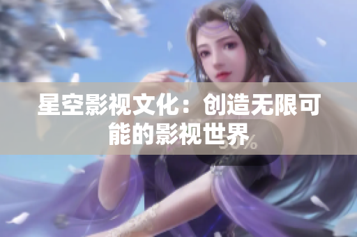 星空影视文化：创造无限可能的影视世界