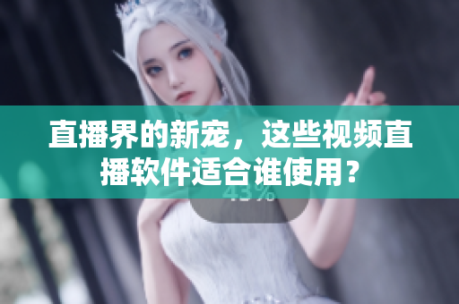 直播界的新宠，这些视频直播软件适合谁使用？