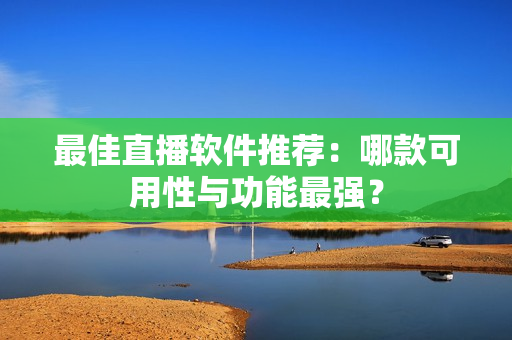 最佳直播软件推荐：哪款可用性与功能最强？