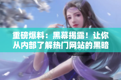 重磅爆料：黑幕揭露！让你从内部了解热门网站的黑暗真相