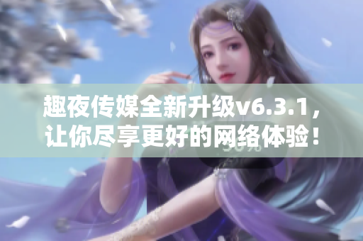 趣夜传媒全新升级v6.3.1，让你尽享更好的网络体验！
