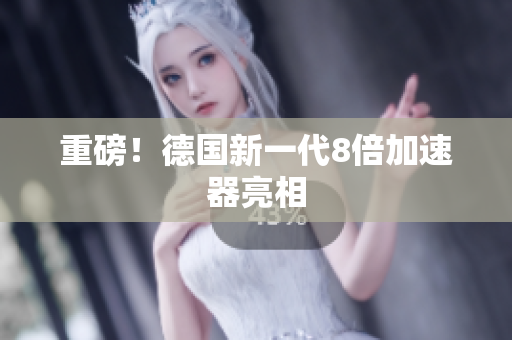 重磅！德国新一代8倍加速器亮相