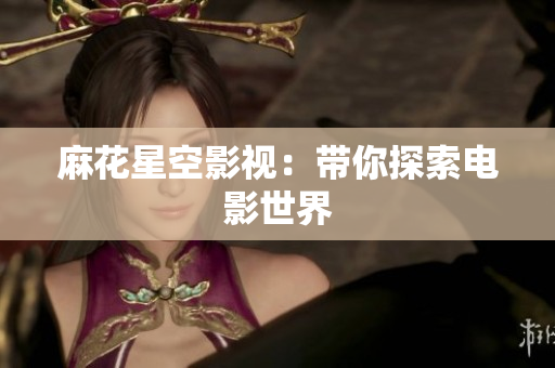麻花星空影视：带你探索电影世界