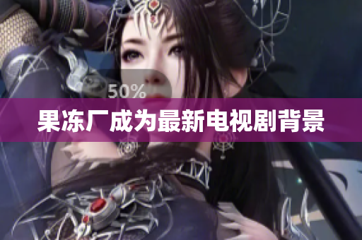 果冻厂成为最新电视剧背景