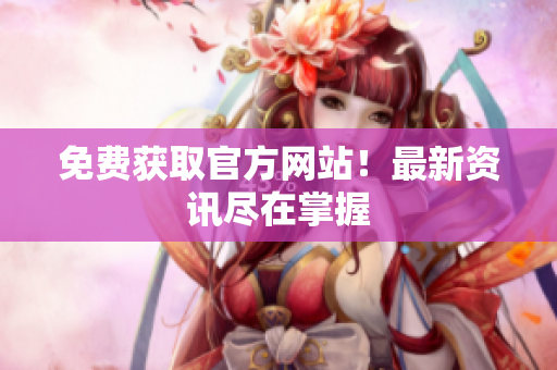 免费获取官方网站！最新资讯尽在掌握