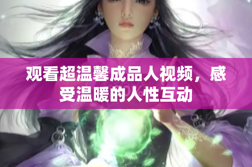 观看超温馨成品人视频，感受温暖的人性互动