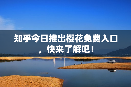 知乎今日推出樱花免费入口，快来了解吧！