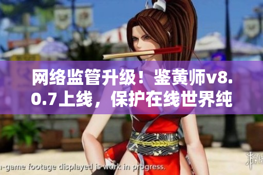 网络监管升级！鉴黄师v8.0.7上线，保护在线世界纯净环境！