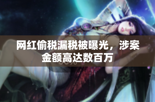 网红偷税漏税被曝光，涉案金额高达数百万