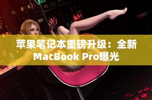 苹果笔记本重磅升级：全新MacBook Pro曝光