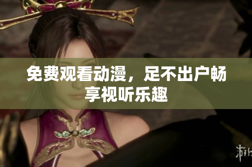免费观看动漫，足不出户畅享视听乐趣