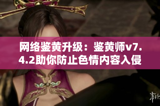 网络鉴黄升级：鉴黄师v7.4.2助你防止色情内容入侵