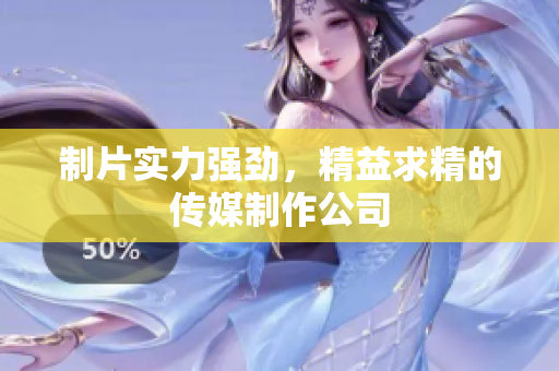 制片实力强劲，精益求精的传媒制作公司