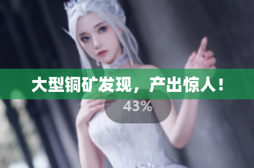 大型铜矿发现，产出惊人！