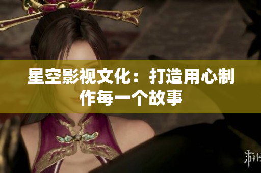 星空影视文化：打造用心制作每一个故事