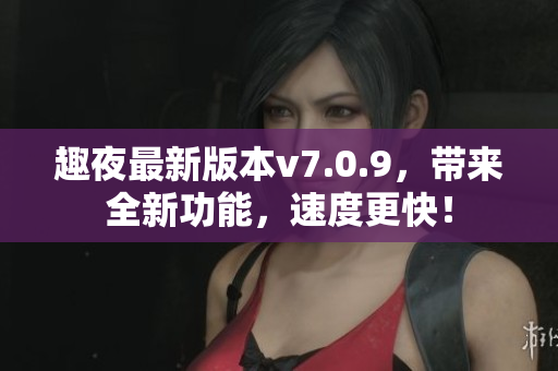 趣夜最新版本v7.0.9，带来全新功能，速度更快！