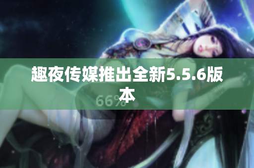 趣夜传媒推出全新5.5.6版本