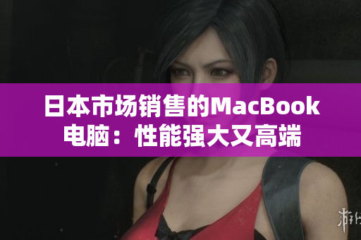 日本市场销售的MacBook电脑：性能强大又高端