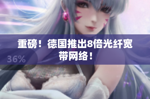 重磅！德国推出8倍光纤宽带网络！