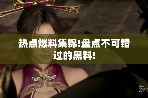 热点爆料集锦!盘点不可错过的黑料!