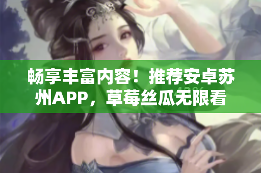 畅享丰富内容！推荐安卓苏州APP，草莓丝瓜无限看