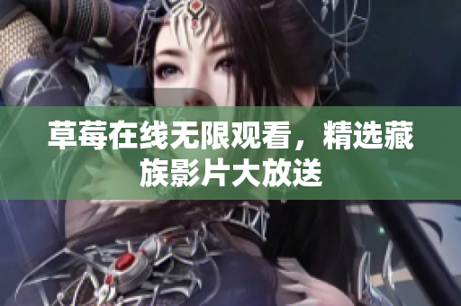 草莓在线无限观看，精选藏族影片大放送