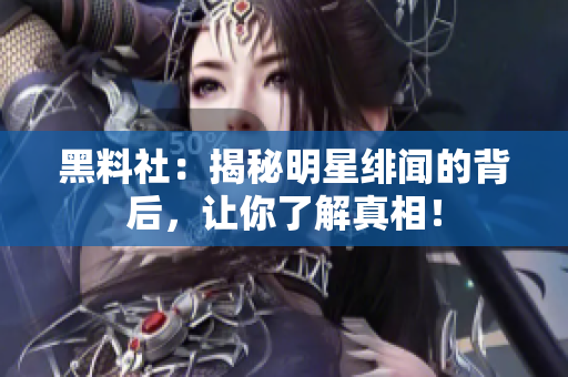 黑料社：揭秘明星绯闻的背后，让你了解真相！