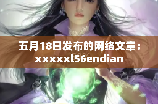 五月18日发布的网络文章：xxxxxl56endian
