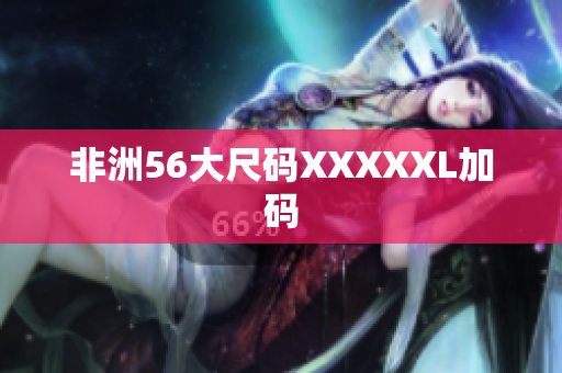 非洲56大尺码XXXXXL加码