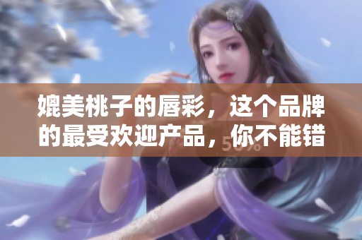 媲美桃子的唇彩，这个品牌的最受欢迎产品，你不能错过！