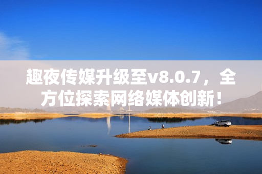 趣夜传媒升级至v8.0.7，全方位探索网络媒体创新！