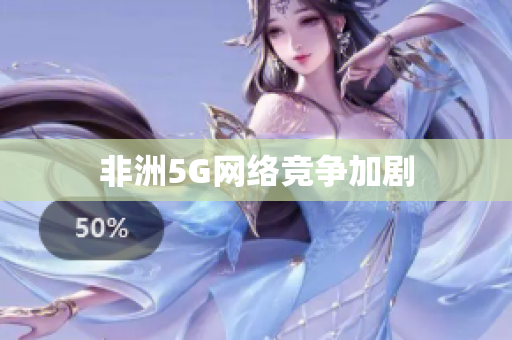 非洲5G网络竞争加剧