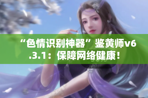 “色情识别神器”鉴黄师v6.3.1：保障网络健康！